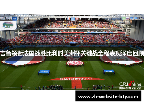 吉鲁领衔法国战胜比利时美洲杯关键战全程表现深度回顾