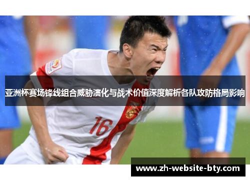 亚洲杯赛场锋线组合威胁演化与战术价值深度解析各队攻防格局影响