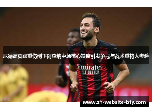 厄德高脚踝重伤倒下阿森纳中场核心缺席引发争冠与战术重构大考验