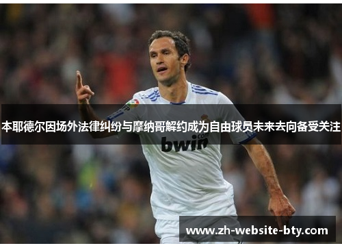 本耶德尔因场外法律纠纷与摩纳哥解约成为自由球员未来去向备受关注