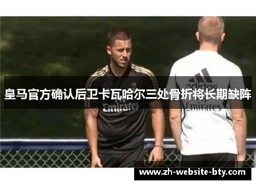 皇马官方确认后卫卡瓦哈尔三处骨折将长期缺阵
