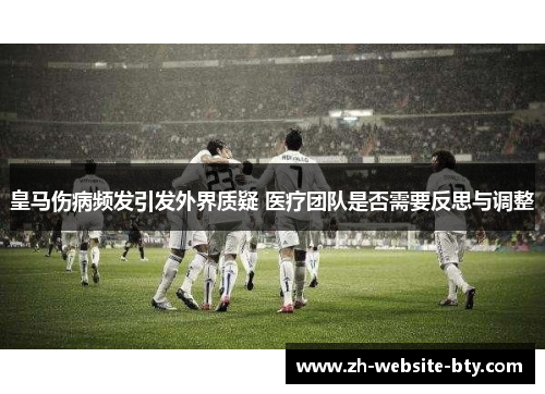 皇马伤病频发引发外界质疑 医疗团队是否需要反思与调整