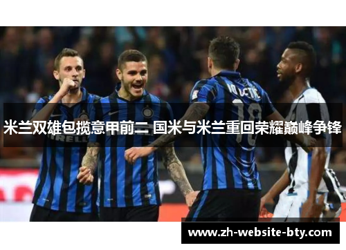 米兰双雄包揽意甲前二 国米与米兰重回荣耀巅峰争锋