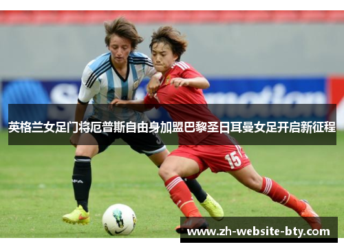 英格兰女足门将厄普斯自由身加盟巴黎圣日耳曼女足开启新征程