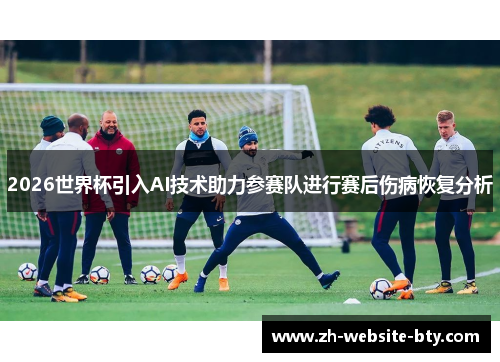2026世界杯引入AI技术助力参赛队进行赛后伤病恢复分析