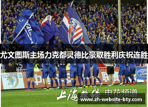 尤文图斯主场力克都灵德比豪取胜利庆祝连胜