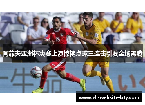 阿菲夫亚洲杯决赛上演惊艳点球三连击引发全场沸腾