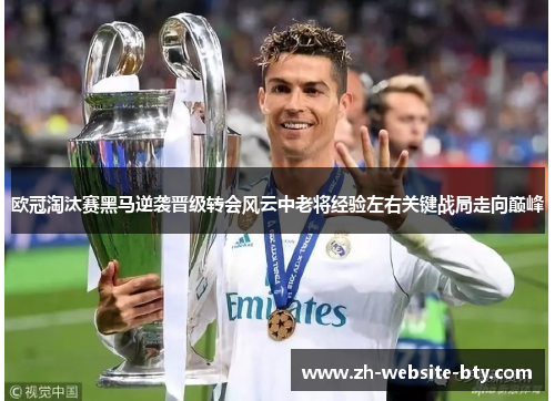 欧冠淘汰赛黑马逆袭晋级转会风云中老将经验左右关键战局走向巅峰