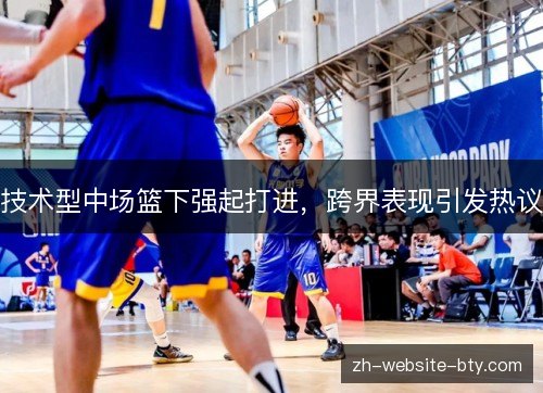 技术型中场篮下强起打进，跨界表现引发热议
